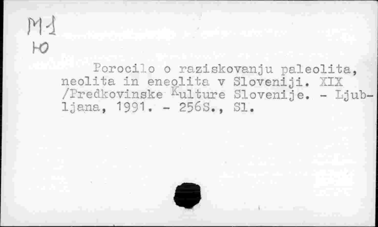 ﻿Porocilo о raziskovanju paleolita, neolita in eneolita v Sloveniji. XIX /Predkovinske Culture Slovenije. - Ljubljana, 1991. - 256s., Sl.